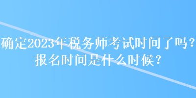 確定2023年稅務(wù)師考試時(shí)間了嗎？報(bào)名時(shí)間是什么時(shí)候？