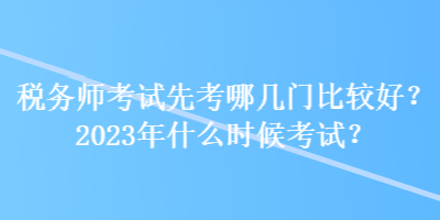 稅務(wù)師考試先考哪幾門(mén)比較好？2023年什么時(shí)候考試？