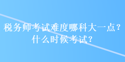 稅務(wù)師考試難度哪科大一點？什么時候考試？