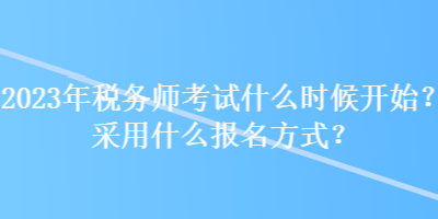 2023年稅務(wù)師考試什么時(shí)候開始？采用什么報(bào)名方式？