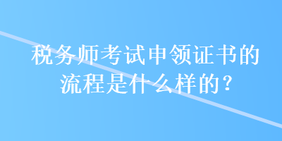 稅務(wù)師考試申領(lǐng)證書的流程是什么樣的？