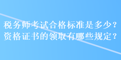 稅務(wù)師考試合格標(biāo)準(zhǔn)是多少？資格證書的領(lǐng)取有哪些規(guī)定？