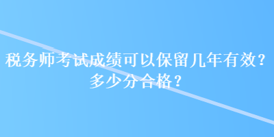 稅務(wù)師考試成績(jī)可以保留幾年有效？多少分合格？