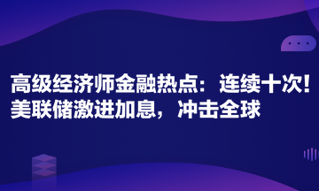 高級(jí)經(jīng)濟(jì)師金融專業(yè)時(shí)事熱點(diǎn)：連續(xù)十次！美聯(lián)儲(chǔ)激進(jìn)加息，沖擊全球