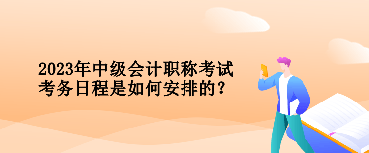 2023年中級會計職稱考試考務(wù)日程是如何安排的？