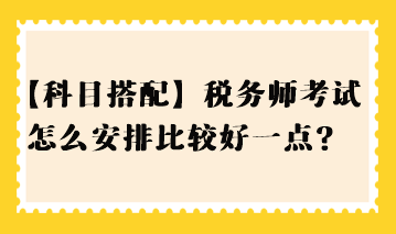 【科目搭配】稅務(wù)師考試怎么安排比較好一點(diǎn)？