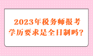 2023年稅務(wù)師報考學(xué)歷要求是全日制嗎？