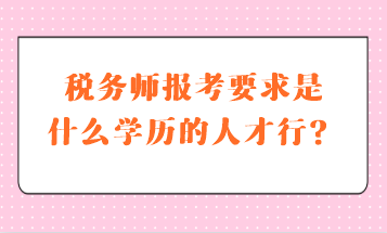 稅務(wù)師報(bào)考要求是什么學(xué)歷的人才行？