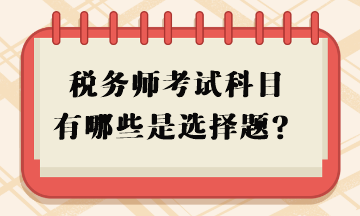 稅務(wù)師考試科目有哪些是選擇題？