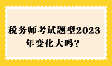 稅務師考試題型2023年變化大嗎？