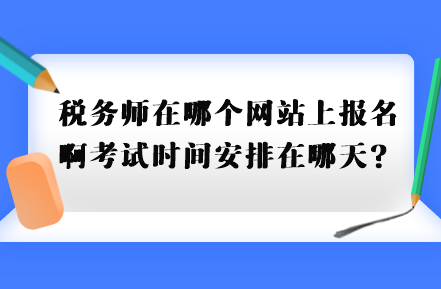 稅務(wù)師在哪個網(wǎng)站上報名啊考試時間安排在哪天？