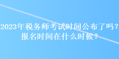 2023年稅務(wù)師考試時(shí)間公布了嗎？報(bào)名時(shí)間在什么時(shí)候？