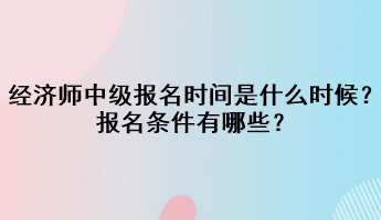 2023年經(jīng)濟(jì)師中級報名時間是什么時候？報名條件有哪些？