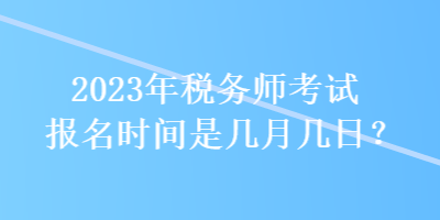 2023年稅務(wù)師考試報(bào)名時(shí)間是幾月幾日？