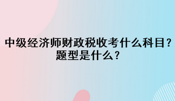 中級(jí)經(jīng)濟(jì)師財(cái)政稅收考什么科目？題型是什么？