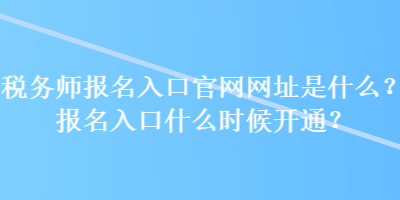 稅務(wù)師報(bào)名入口官網(wǎng)網(wǎng)址是什么？報(bào)名入口什么時(shí)候開通？