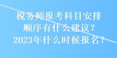 稅務(wù)師報(bào)考科目安排順序有什么建議？2023年什么時(shí)候報(bào)名？