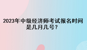 2023年中級(jí)經(jīng)濟(jì)師考試報(bào)名時(shí)間是幾月幾號(hào)？