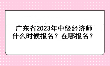 廣東省2023年中級經(jīng)濟(jì)師什么時(shí)候報(bào)名？在哪報(bào)名？