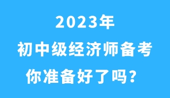 2023年初中級(jí)經(jīng)濟(jì)師備考 你準(zhǔn)備好了嗎？