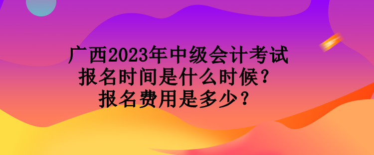 廣西2023年中級(jí)會(huì)計(jì)考試報(bào)名時(shí)間是什么時(shí)候？報(bào)名費(fèi)用是多少？