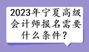 2023年寧夏高級(jí)會(huì)計(jì)師報(bào)名需要什么條件？