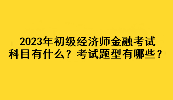 2023年初級(jí)經(jīng)濟(jì)師金融考試科目有什么？考試題型有哪些？