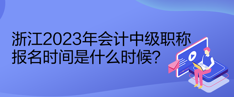 浙江2023年會(huì)計(jì)中級(jí)職稱報(bào)名時(shí)間是什么時(shí)候？