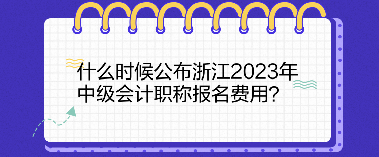 什么時候公布浙江2023年中級會計職稱報名費用？