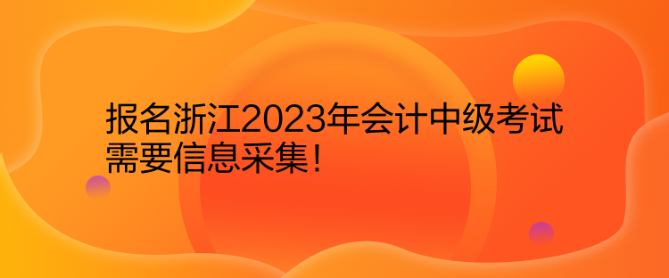 報(bào)名浙江2023年會(huì)計(jì)中級(jí)考試需要信息采集！