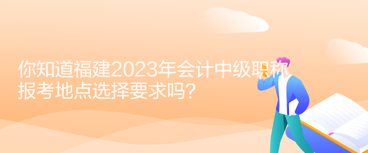 你知道福建2023年會(huì)計(jì)中級職稱報(bào)考地點(diǎn)選擇要求嗎？