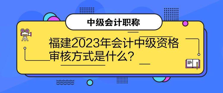 福建2023年會(huì)計(jì)中級(jí)資格審核方式是什么？