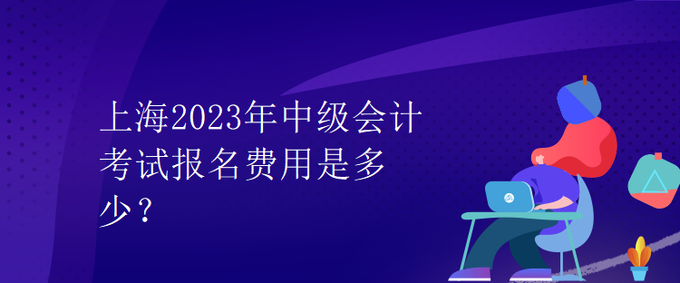 上海2023年中級會計考試報名費用是多少？