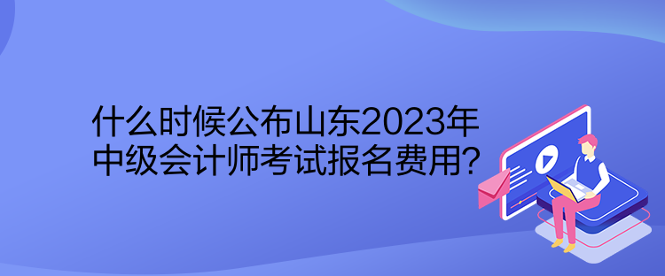 什么時(shí)候公布山東2023年中級(jí)會(huì)計(jì)師考試報(bào)名費(fèi)用？