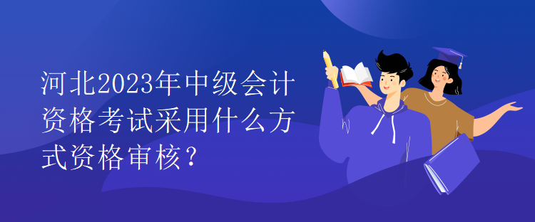 河北2023年中級會計資格考試采用什么方式資格審核？