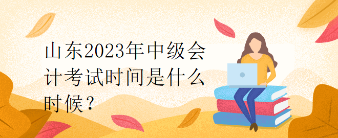 山東2023年中級會計考試時間是什么時候？