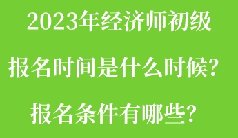 2023年經(jīng)濟(jì)師初級報名時間是什么時候？報名條件有哪些？