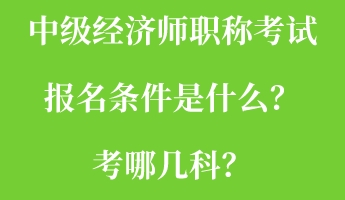 中級經(jīng)濟(jì)師職稱考試報名條件是什么？考哪幾科？