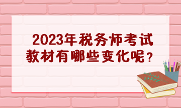 2023年稅務師考試教材有哪些變化呢？