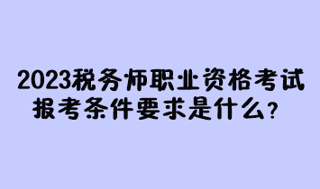 2023年稅務(wù)師職業(yè)資格考試報考條件要求是什么？現(xiàn)在有多少人報名過？