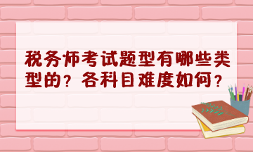 稅務(wù)師考試題型有哪些類(lèi)型的？2023年各科目難度怎樣？