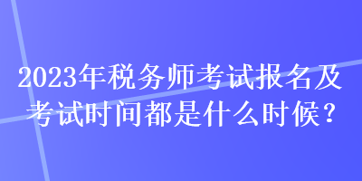 2023年稅務(wù)師考試報名及考試時間都是什么時候？