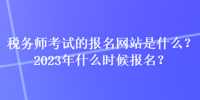 稅務(wù)師考試的報(bào)名網(wǎng)站是什么？2023年什么時(shí)候報(bào)名？