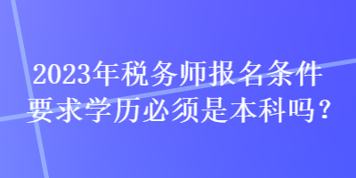 2023年稅務(wù)師報名條件要求學(xué)歷必須是本科嗎？