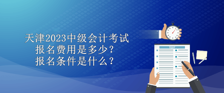 天津2023中級(jí)會(huì)計(jì)考試報(bào)名費(fèi)用是多少？報(bào)名條件是什么？