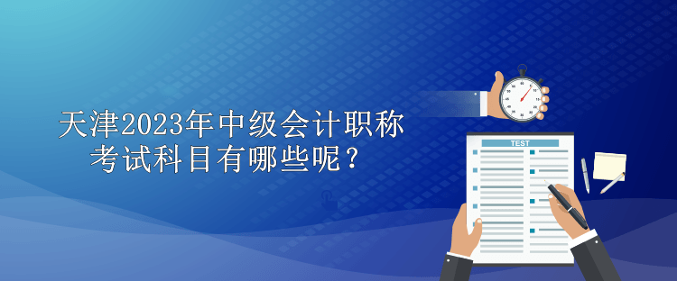 天津2023年中級會計職稱考試科目有哪些呢？