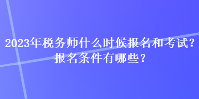 2023年稅務(wù)師什么時(shí)候報(bào)名和考試？報(bào)名條件有哪些？