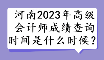 河南2023年高級會計師成績查詢時間是什么時候？