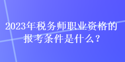 2023年稅務(wù)師職業(yè)資格的報考條件是什么？