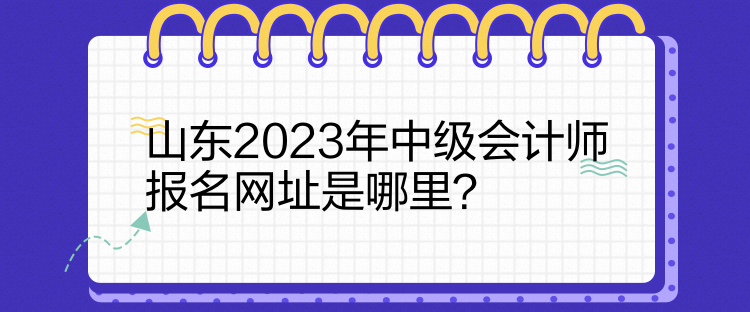 山東2023年中級會計師報名網(wǎng)址是哪里？